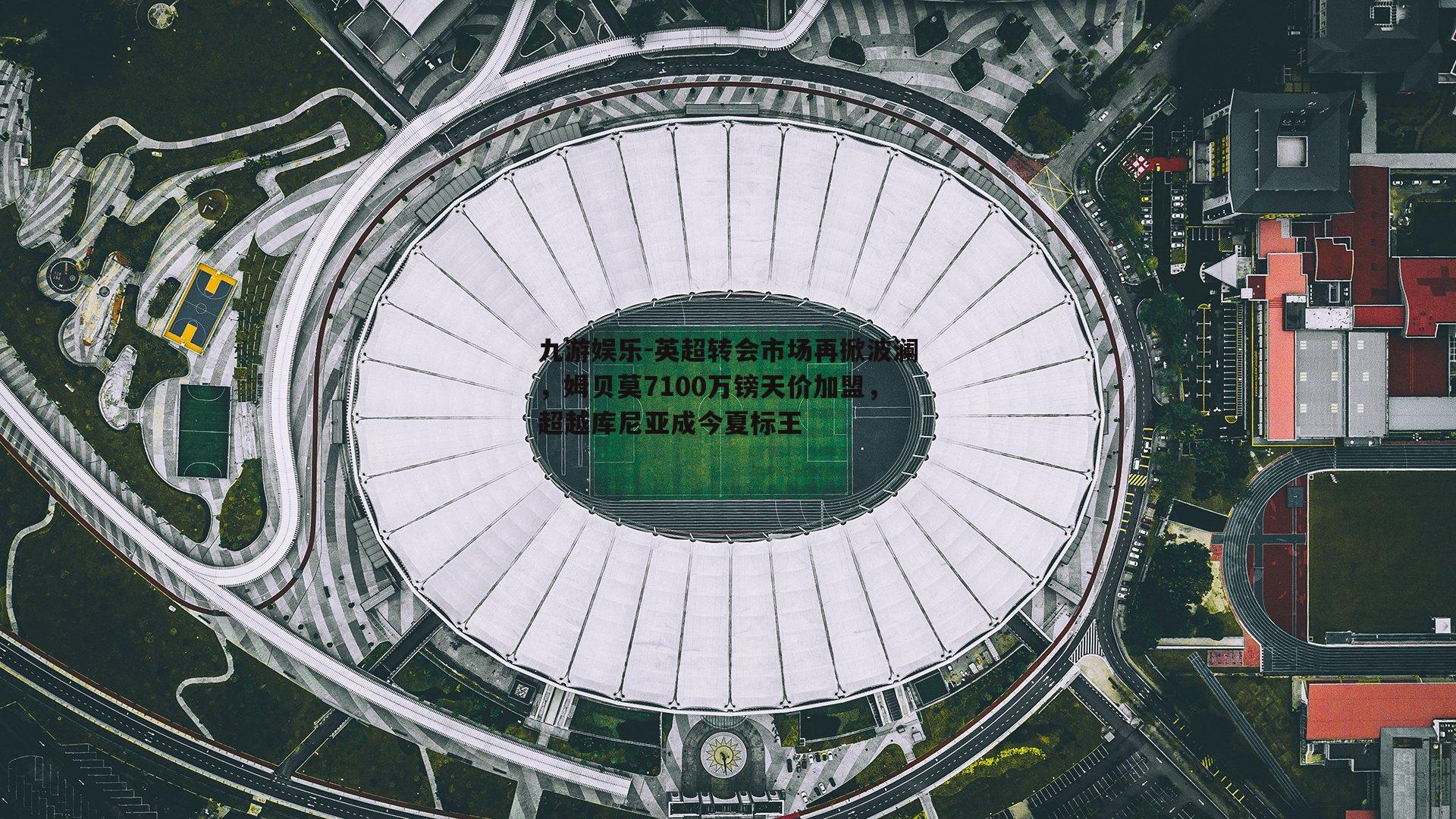 英超转会市场再掀波澜，姆贝莫7100万镑天价加盟，超越库尼亚成今夏标王