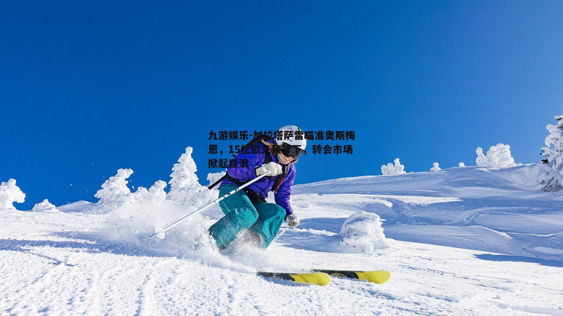 九游娱乐-加拉塔萨雷瞄准奥斯梅恩，15亿欧元预算下，转会市场掀起巨浪