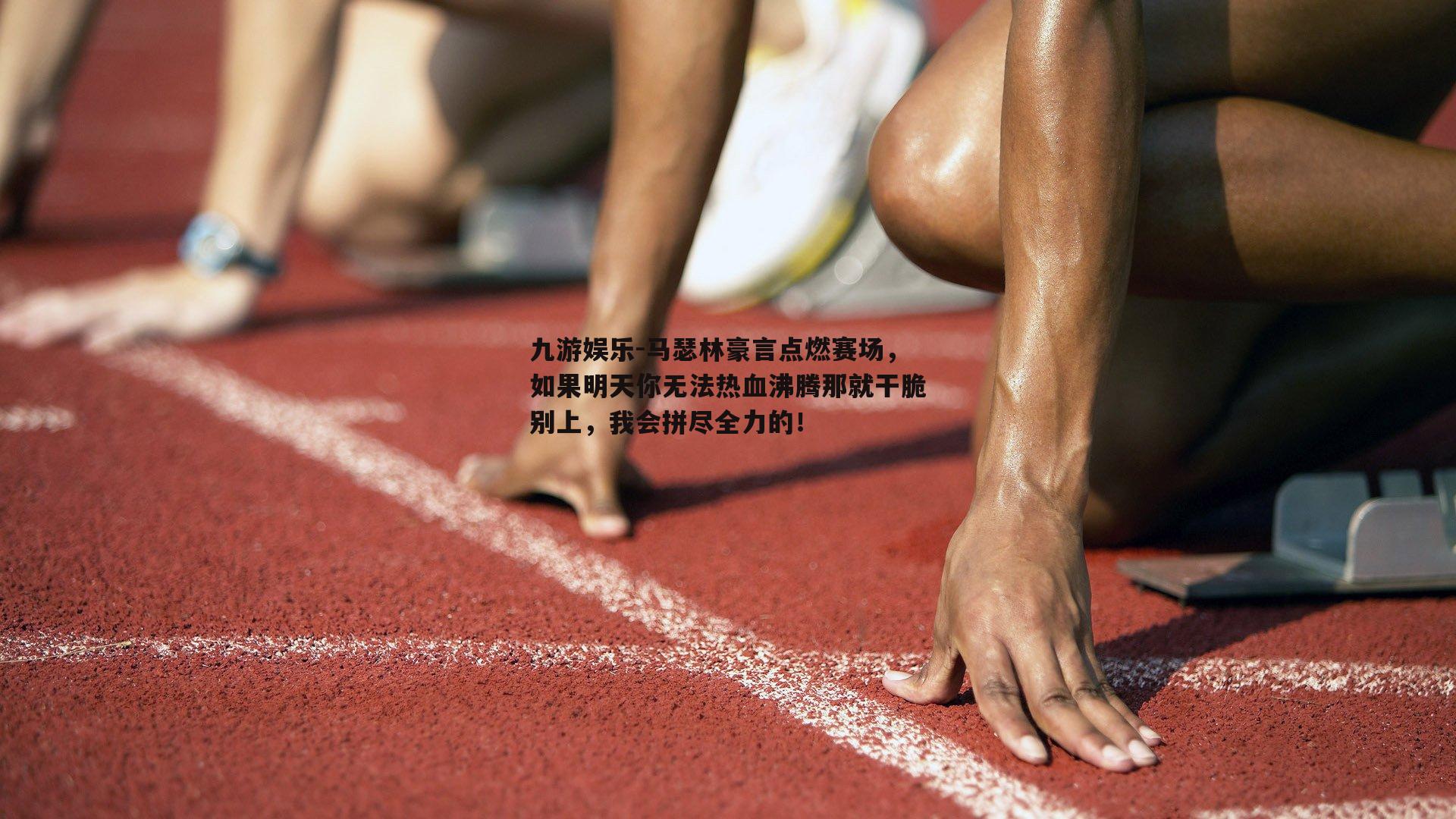 马瑟林豪言点燃赛场，如果明天你无法热血沸腾那就干脆别上，我会拼尽全力的！