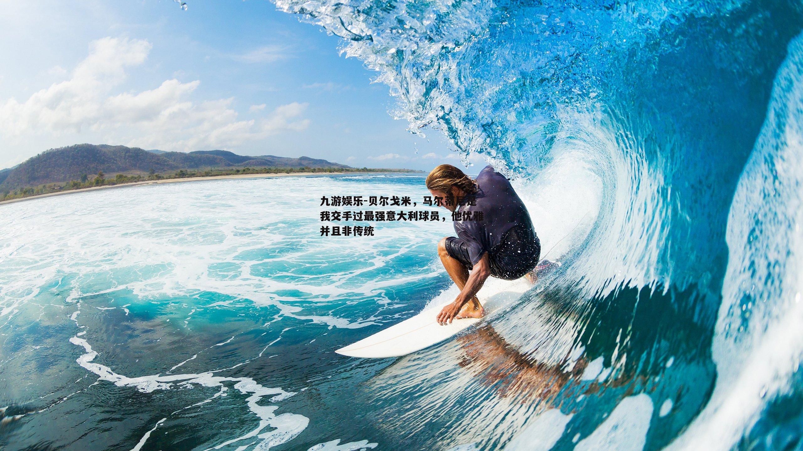 九游娱乐-贝尔戈米，马尔蒂尼是我交手过最强意大利球员，他优雅并且非传统