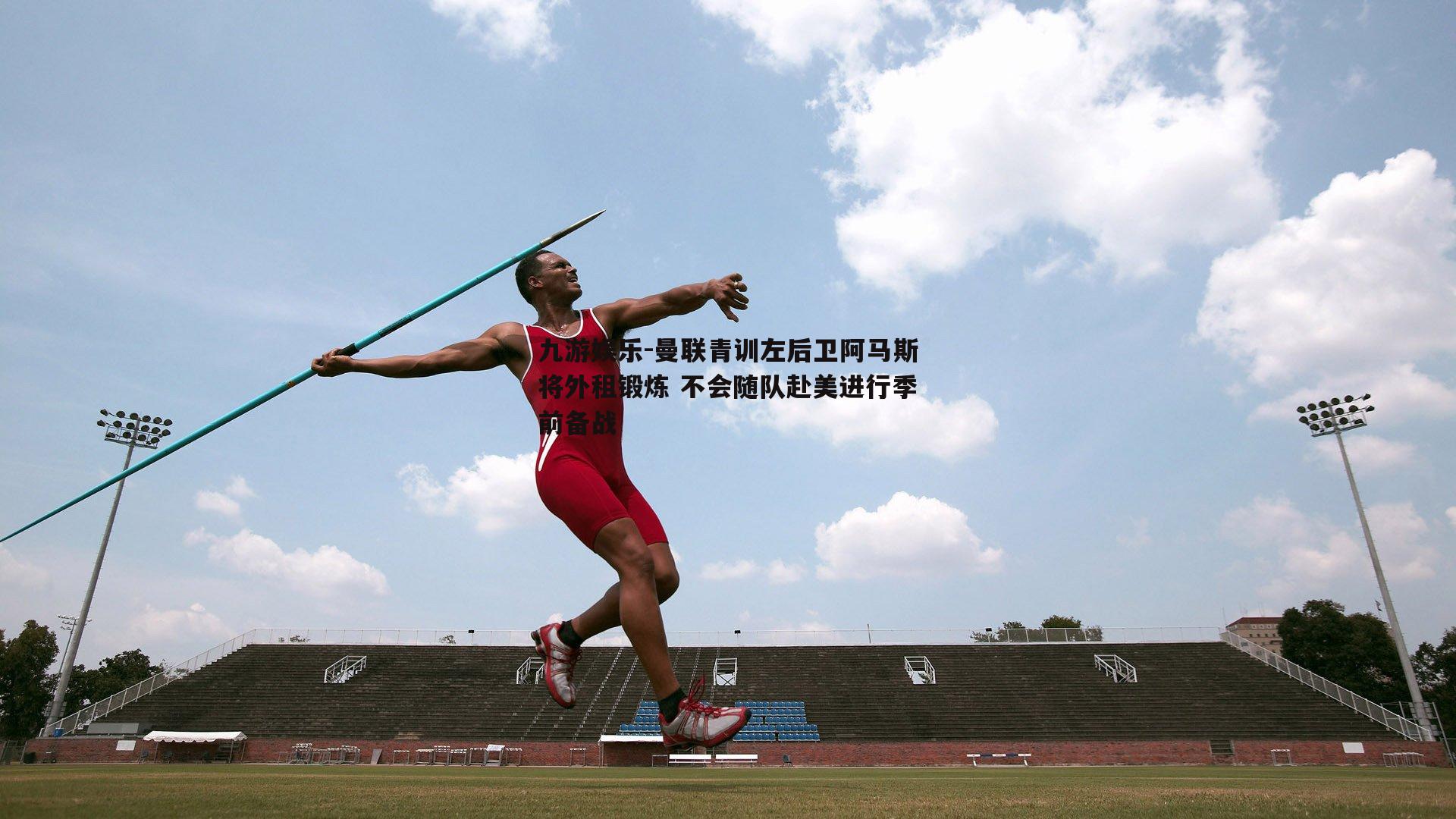 九游娱乐-曼联青训左后卫阿马斯将外租锻炼 不会随队赴美进行季前备战